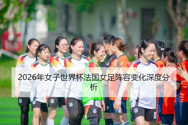 2026年女子世界杯法国女足阵容变化深度分析 - HTH FIFA WorldCup