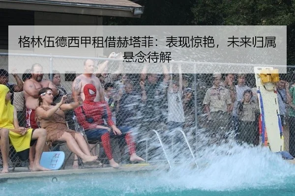 格林伍德西甲租借赫塔菲：表现惊艳，未来归属悬念待解
