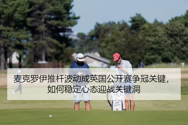 麦克罗伊推杆波动成英国公开赛争冠关键，如何稳定心态迎战关键洞
