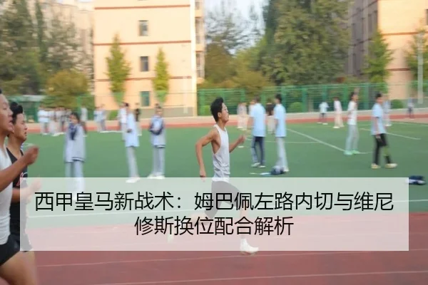 西甲皇马新战术：姆巴佩左路内切与维尼修斯换位配合解析