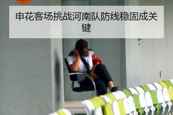申花客场挑战河南队防线稳固成关键
