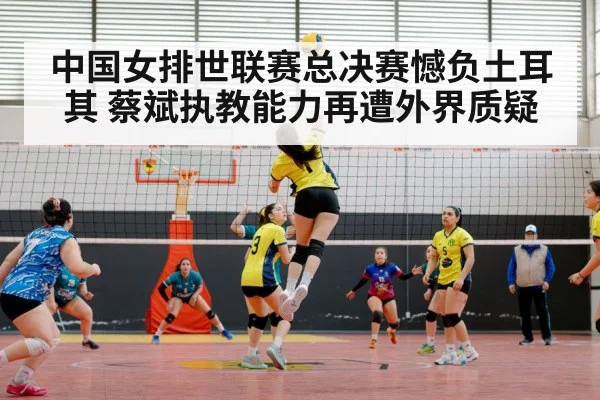 中国女排世联赛总决赛憾负土耳其 蔡斌执教能力再遭外界质疑