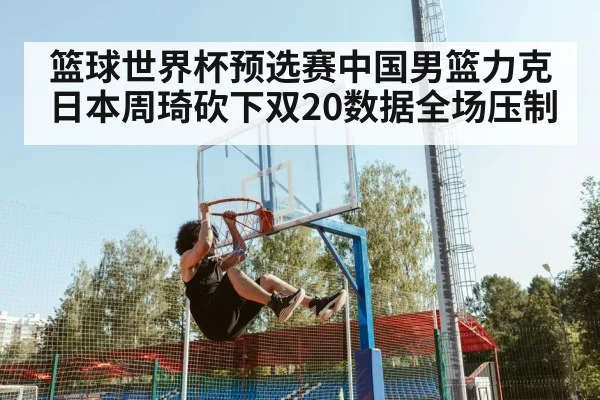 篮球世界杯预选赛中国男篮力克日本周琦砍下双20数据全场压制